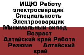 ИЩЮ Работу электросварщик › Специальность ­ Электросварщик › Минимальный оклад ­ 18 500 › Возраст ­ 36 - Алтайский край Работа » Резюме   . Алтайский край